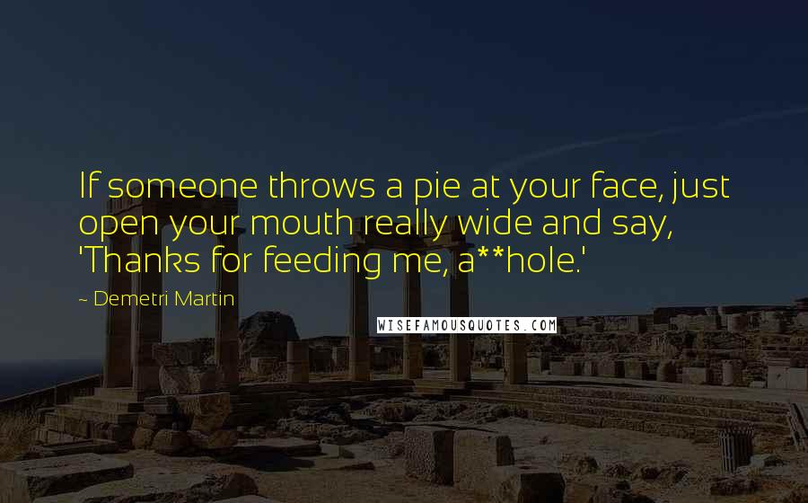 Demetri Martin Quotes: If someone throws a pie at your face, just open your mouth really wide and say, 'Thanks for feeding me, a**hole.'