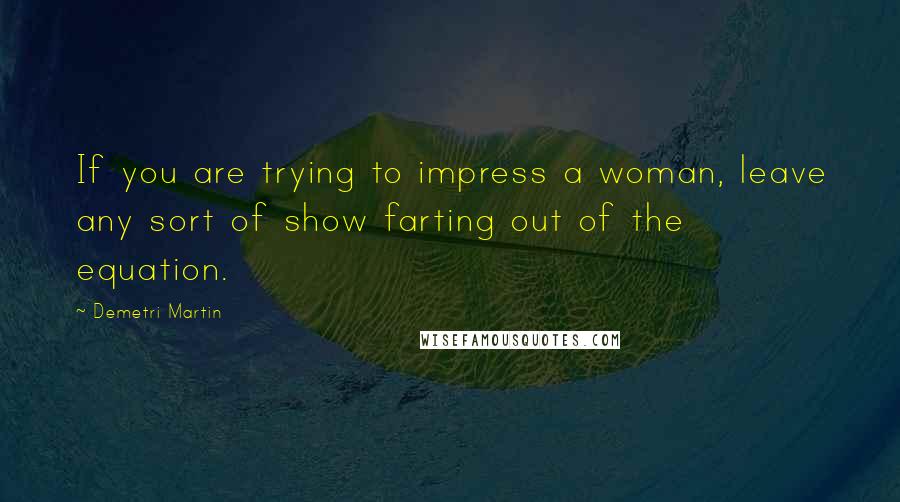 Demetri Martin Quotes: If you are trying to impress a woman, leave any sort of show farting out of the equation.