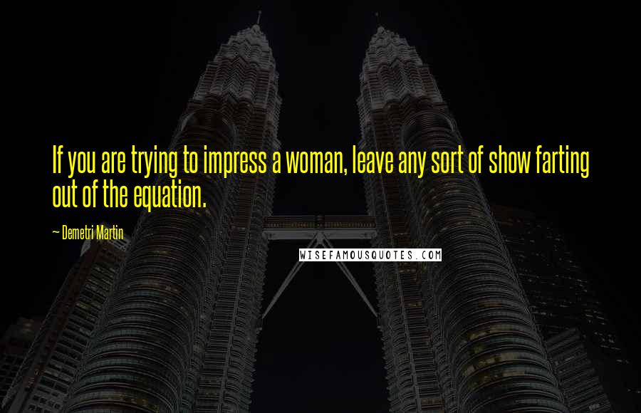 Demetri Martin Quotes: If you are trying to impress a woman, leave any sort of show farting out of the equation.