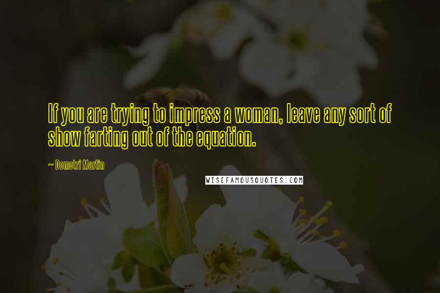 Demetri Martin Quotes: If you are trying to impress a woman, leave any sort of show farting out of the equation.