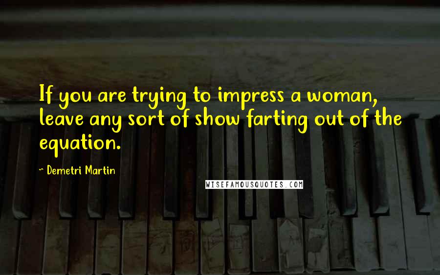 Demetri Martin Quotes: If you are trying to impress a woman, leave any sort of show farting out of the equation.