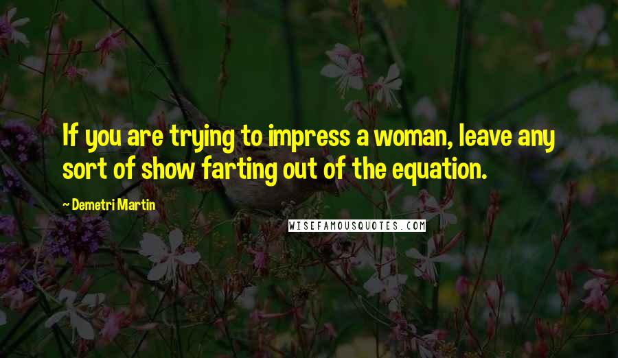 Demetri Martin Quotes: If you are trying to impress a woman, leave any sort of show farting out of the equation.