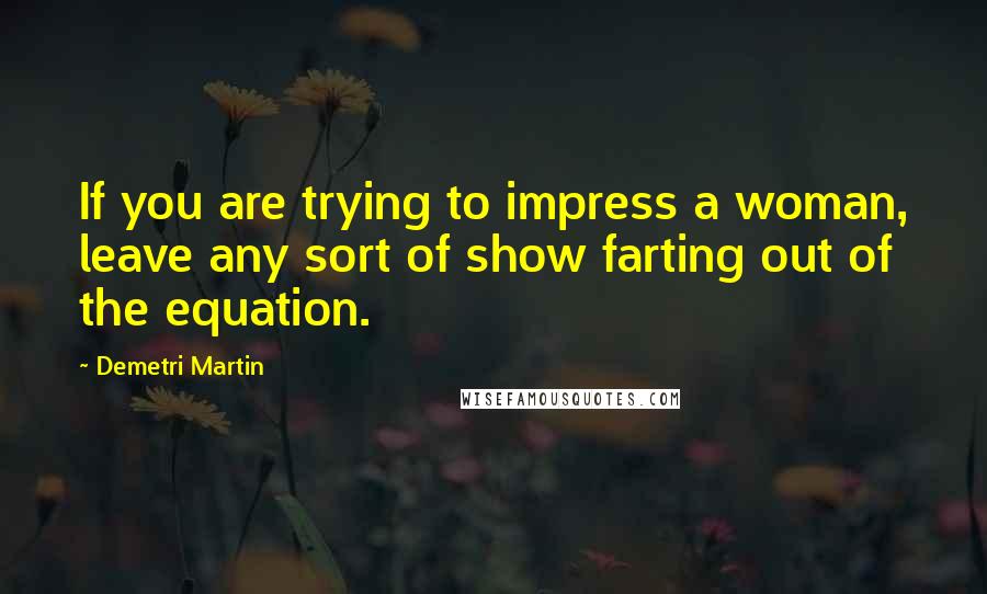 Demetri Martin Quotes: If you are trying to impress a woman, leave any sort of show farting out of the equation.