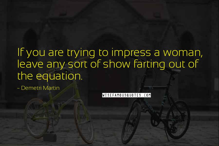 Demetri Martin Quotes: If you are trying to impress a woman, leave any sort of show farting out of the equation.