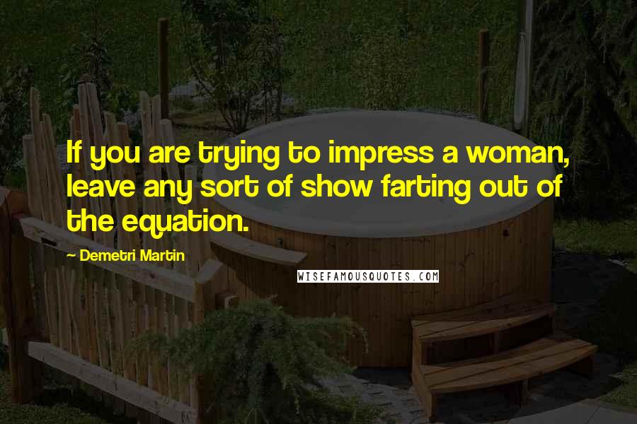 Demetri Martin Quotes: If you are trying to impress a woman, leave any sort of show farting out of the equation.