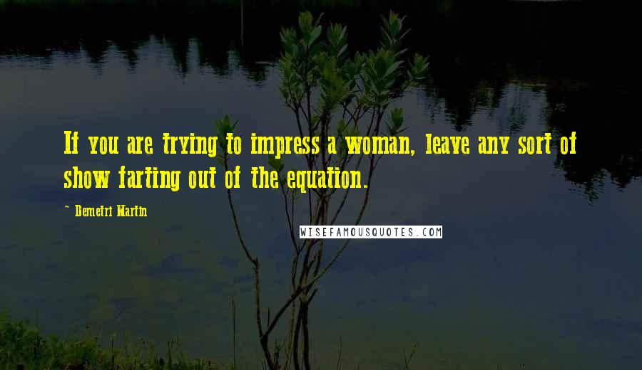 Demetri Martin Quotes: If you are trying to impress a woman, leave any sort of show farting out of the equation.