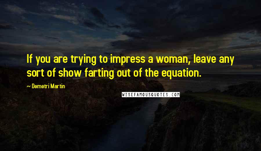 Demetri Martin Quotes: If you are trying to impress a woman, leave any sort of show farting out of the equation.