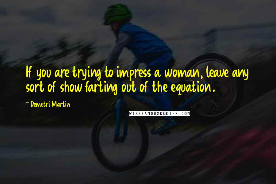 Demetri Martin Quotes: If you are trying to impress a woman, leave any sort of show farting out of the equation.