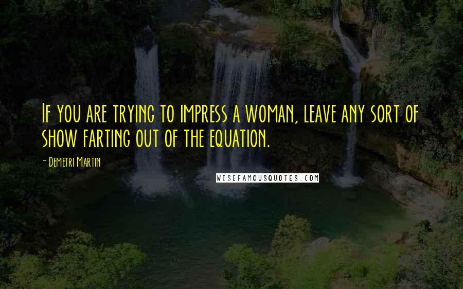 Demetri Martin Quotes: If you are trying to impress a woman, leave any sort of show farting out of the equation.