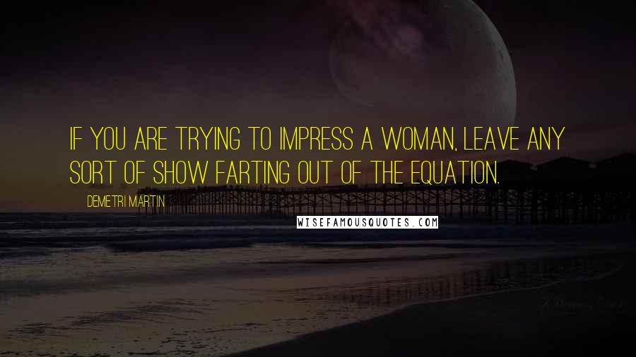 Demetri Martin Quotes: If you are trying to impress a woman, leave any sort of show farting out of the equation.