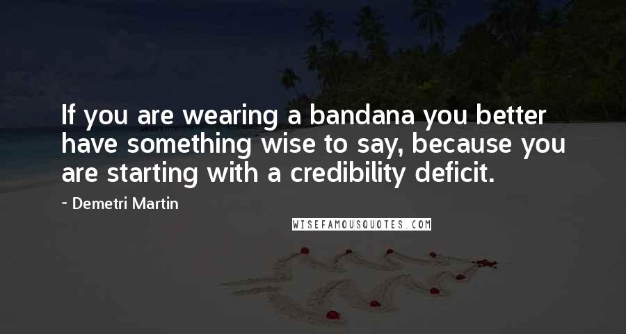 Demetri Martin Quotes: If you are wearing a bandana you better have something wise to say, because you are starting with a credibility deficit.