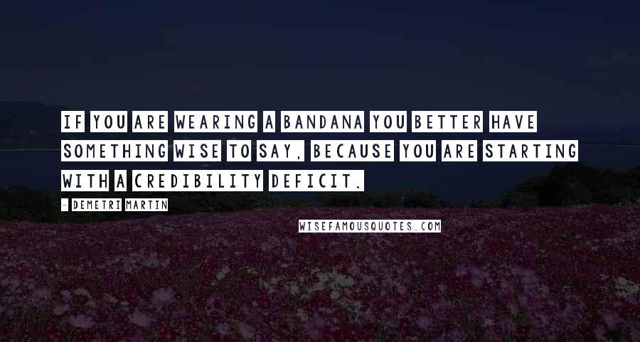 Demetri Martin Quotes: If you are wearing a bandana you better have something wise to say, because you are starting with a credibility deficit.