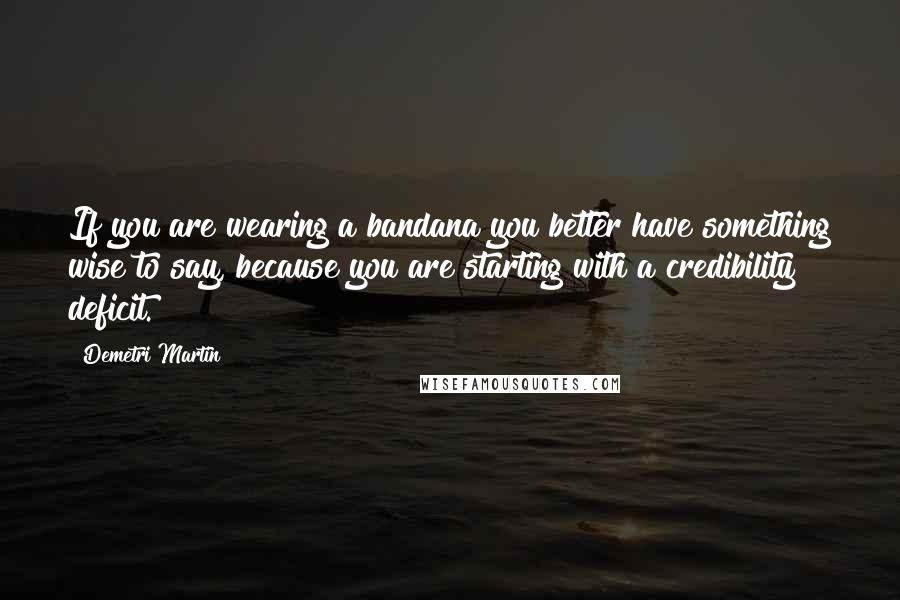 Demetri Martin Quotes: If you are wearing a bandana you better have something wise to say, because you are starting with a credibility deficit.