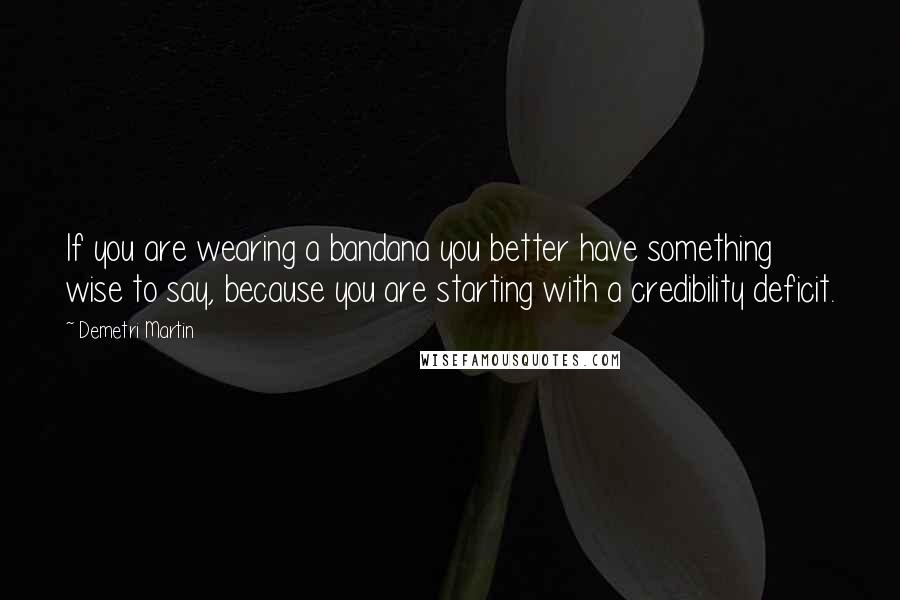 Demetri Martin Quotes: If you are wearing a bandana you better have something wise to say, because you are starting with a credibility deficit.