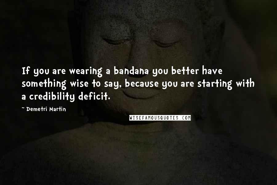 Demetri Martin Quotes: If you are wearing a bandana you better have something wise to say, because you are starting with a credibility deficit.