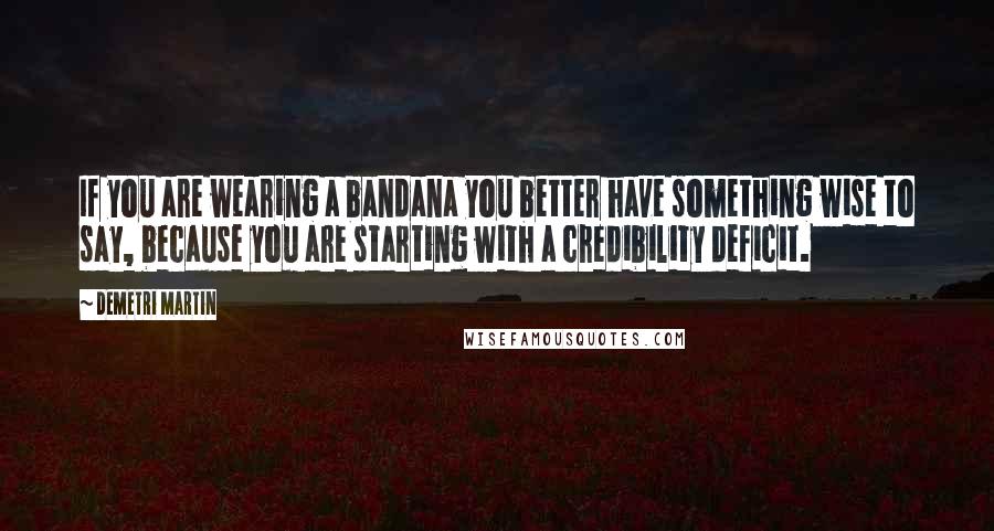 Demetri Martin Quotes: If you are wearing a bandana you better have something wise to say, because you are starting with a credibility deficit.