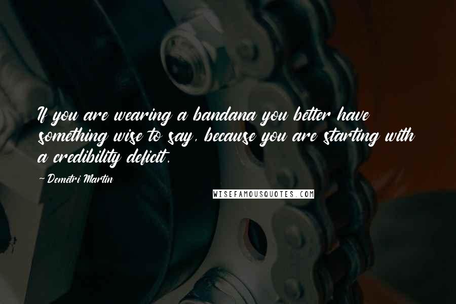 Demetri Martin Quotes: If you are wearing a bandana you better have something wise to say, because you are starting with a credibility deficit.