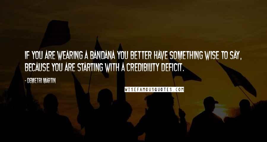 Demetri Martin Quotes: If you are wearing a bandana you better have something wise to say, because you are starting with a credibility deficit.