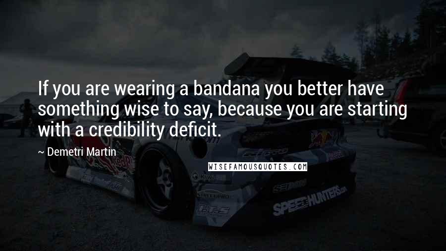 Demetri Martin Quotes: If you are wearing a bandana you better have something wise to say, because you are starting with a credibility deficit.