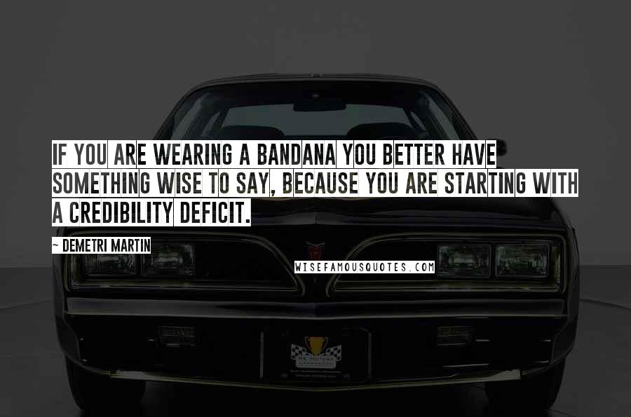 Demetri Martin Quotes: If you are wearing a bandana you better have something wise to say, because you are starting with a credibility deficit.