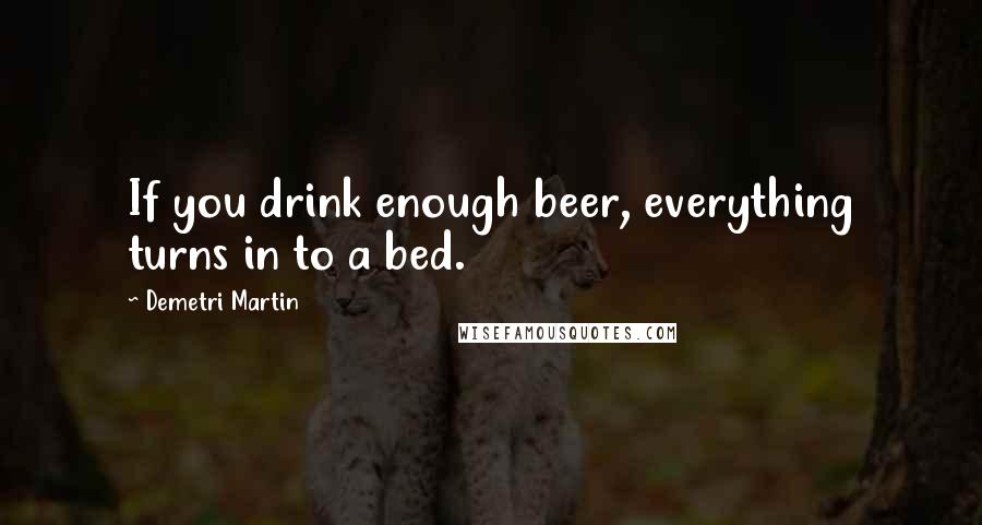 Demetri Martin Quotes: If you drink enough beer, everything turns in to a bed.