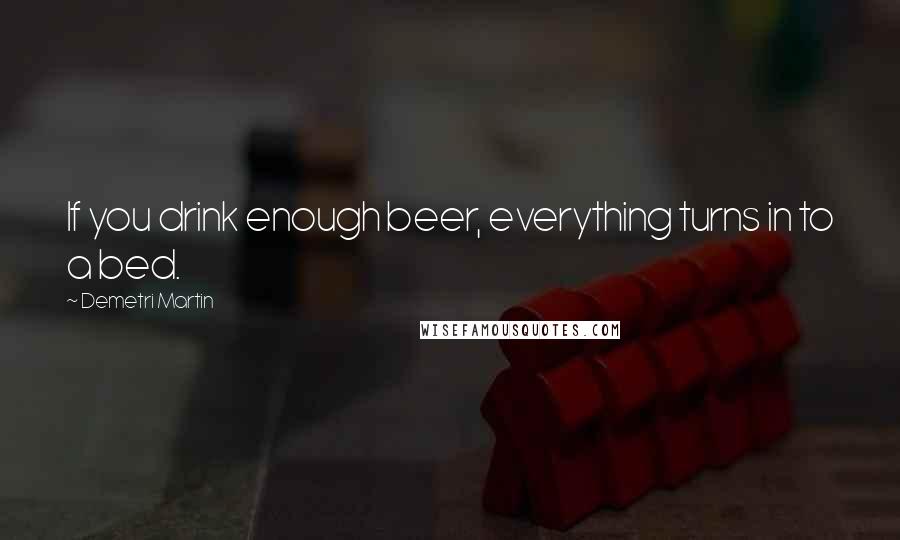 Demetri Martin Quotes: If you drink enough beer, everything turns in to a bed.