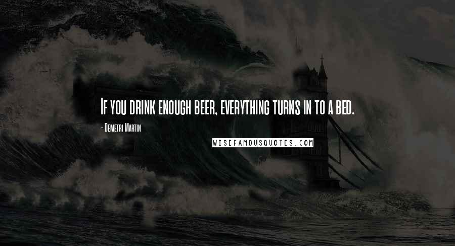 Demetri Martin Quotes: If you drink enough beer, everything turns in to a bed.