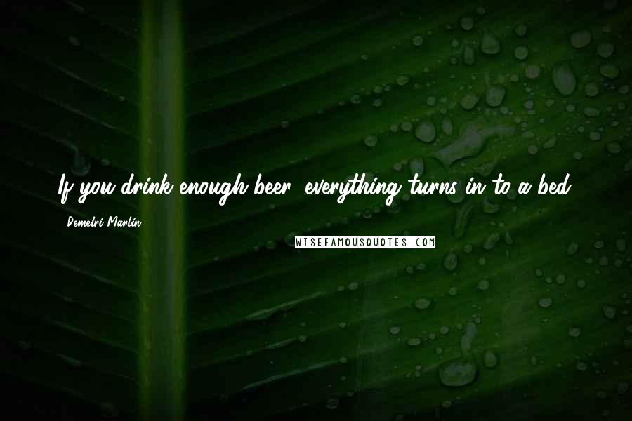 Demetri Martin Quotes: If you drink enough beer, everything turns in to a bed.