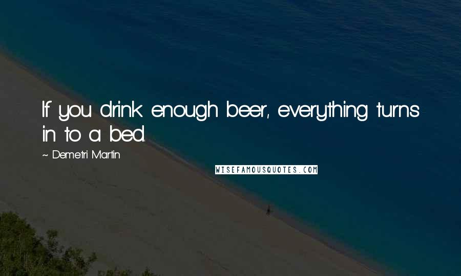 Demetri Martin Quotes: If you drink enough beer, everything turns in to a bed.