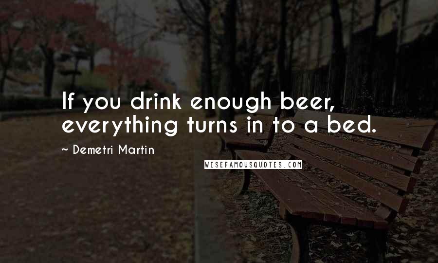 Demetri Martin Quotes: If you drink enough beer, everything turns in to a bed.