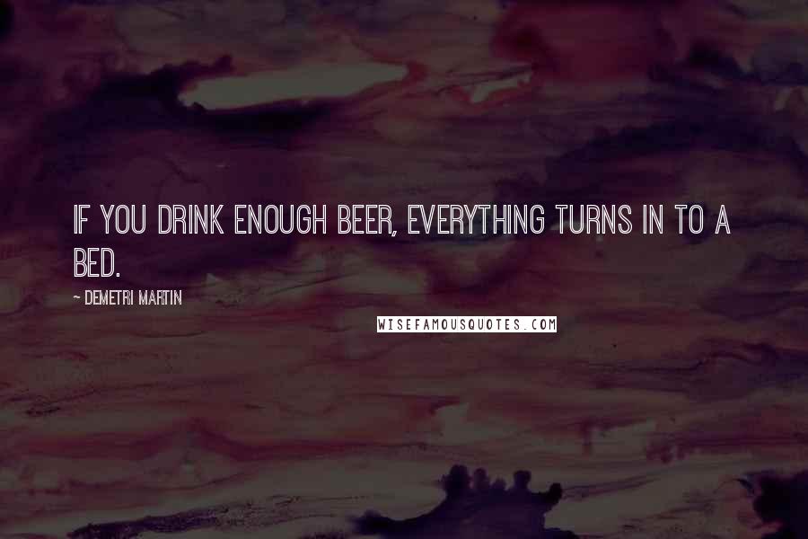 Demetri Martin Quotes: If you drink enough beer, everything turns in to a bed.