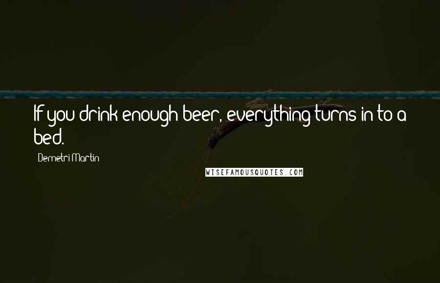 Demetri Martin Quotes: If you drink enough beer, everything turns in to a bed.