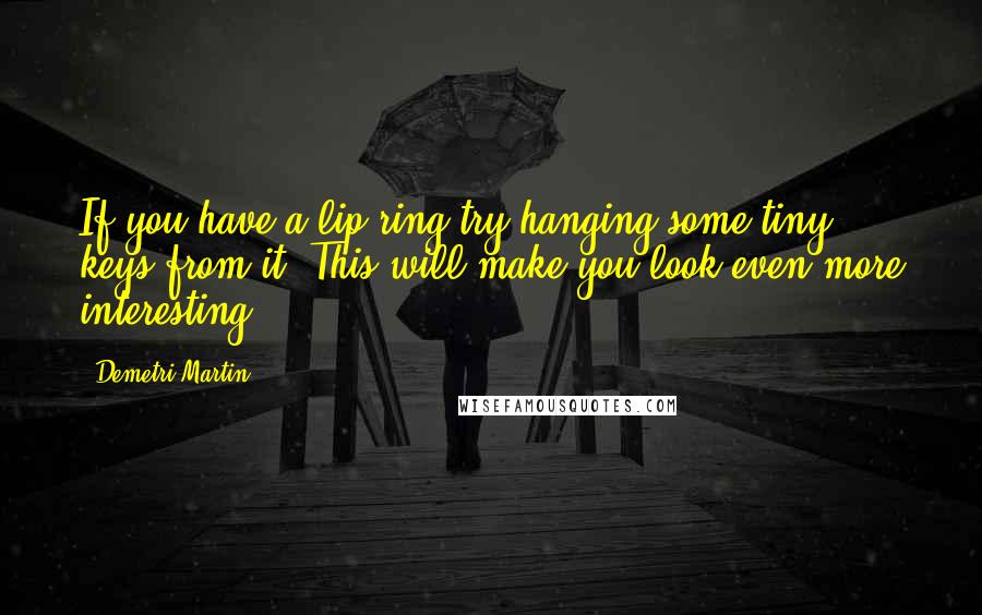 Demetri Martin Quotes: If you have a lip ring try hanging some tiny keys from it. This will make you look even more interesting.
