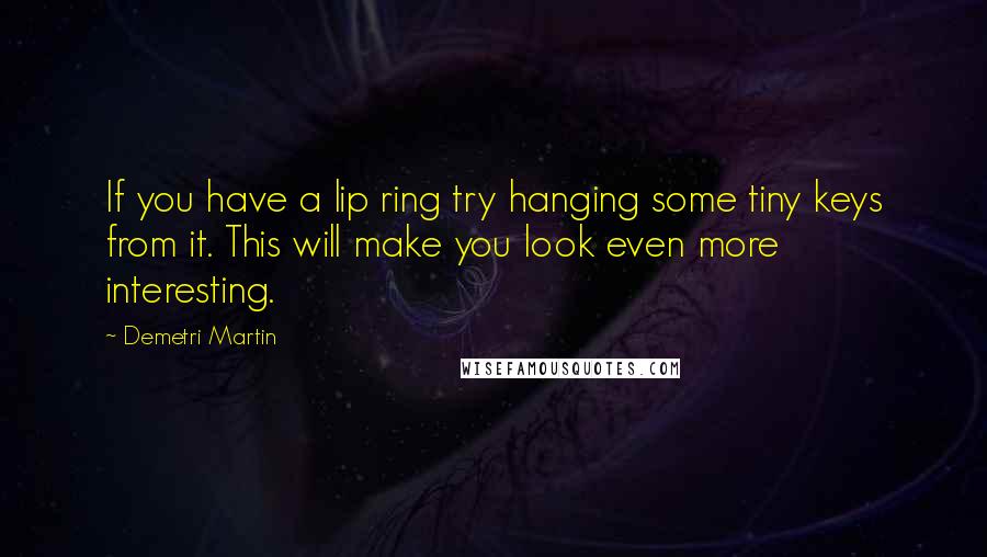 Demetri Martin Quotes: If you have a lip ring try hanging some tiny keys from it. This will make you look even more interesting.