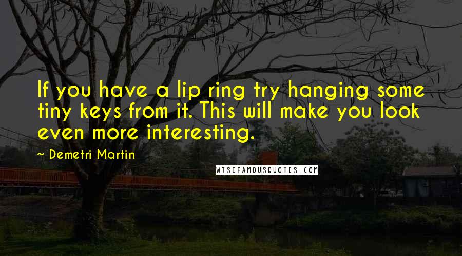Demetri Martin Quotes: If you have a lip ring try hanging some tiny keys from it. This will make you look even more interesting.