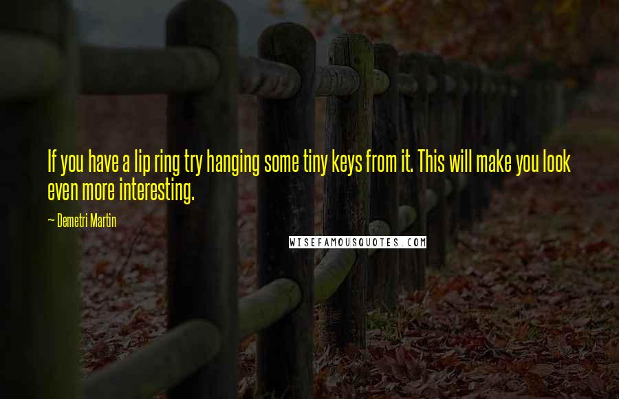Demetri Martin Quotes: If you have a lip ring try hanging some tiny keys from it. This will make you look even more interesting.
