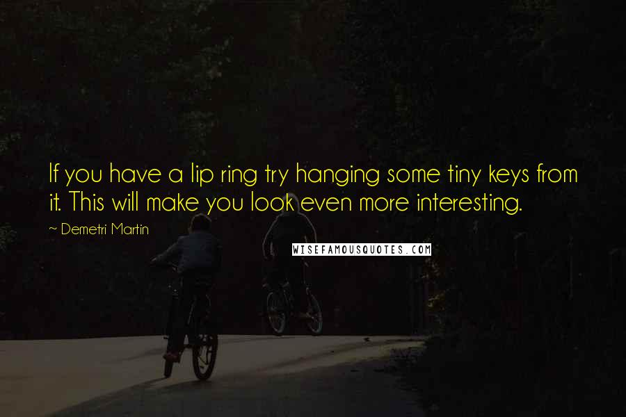 Demetri Martin Quotes: If you have a lip ring try hanging some tiny keys from it. This will make you look even more interesting.