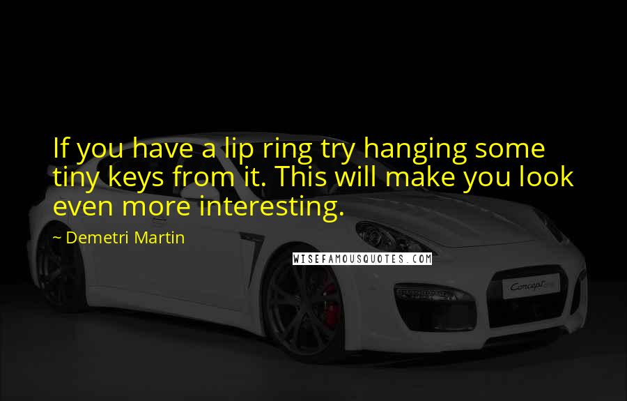 Demetri Martin Quotes: If you have a lip ring try hanging some tiny keys from it. This will make you look even more interesting.