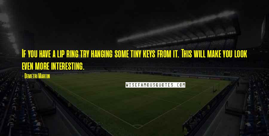 Demetri Martin Quotes: If you have a lip ring try hanging some tiny keys from it. This will make you look even more interesting.