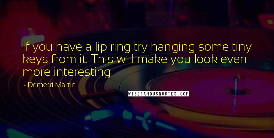 Demetri Martin Quotes: If you have a lip ring try hanging some tiny keys from it. This will make you look even more interesting.