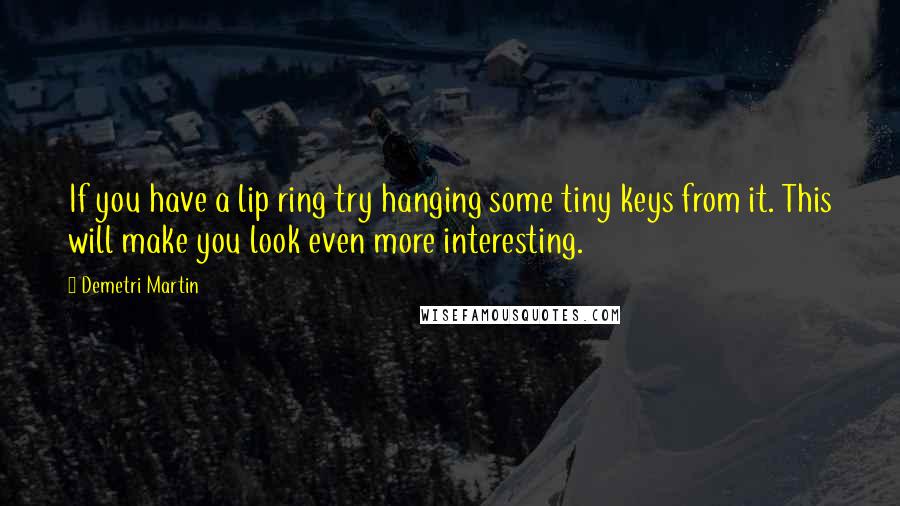 Demetri Martin Quotes: If you have a lip ring try hanging some tiny keys from it. This will make you look even more interesting.