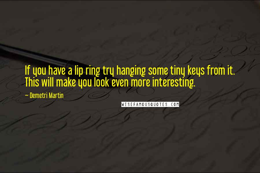 Demetri Martin Quotes: If you have a lip ring try hanging some tiny keys from it. This will make you look even more interesting.