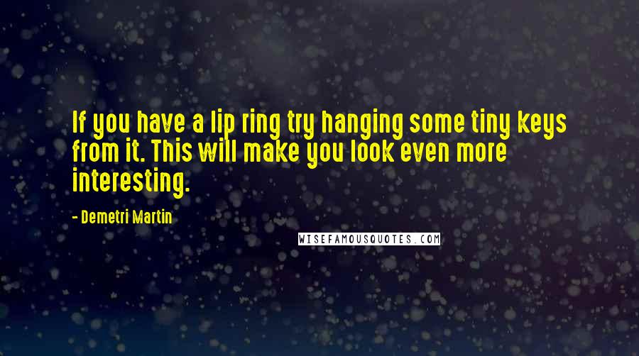 Demetri Martin Quotes: If you have a lip ring try hanging some tiny keys from it. This will make you look even more interesting.
