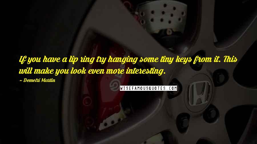 Demetri Martin Quotes: If you have a lip ring try hanging some tiny keys from it. This will make you look even more interesting.