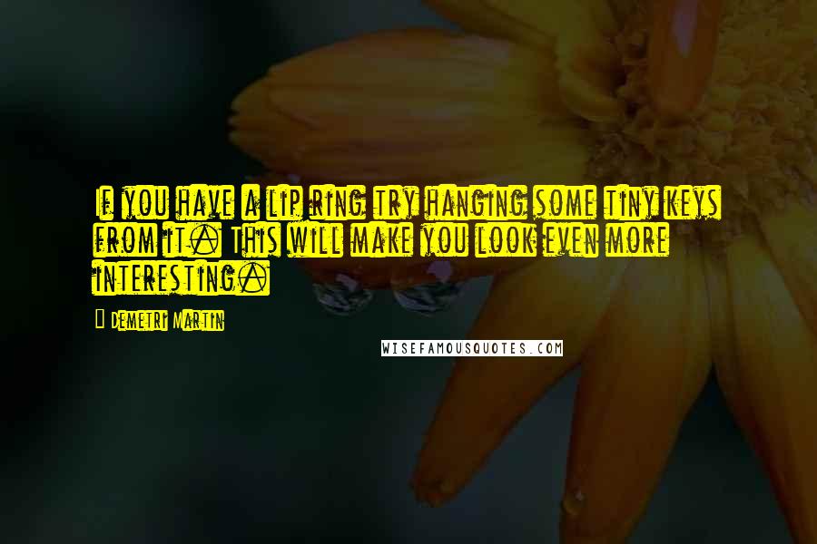 Demetri Martin Quotes: If you have a lip ring try hanging some tiny keys from it. This will make you look even more interesting.
