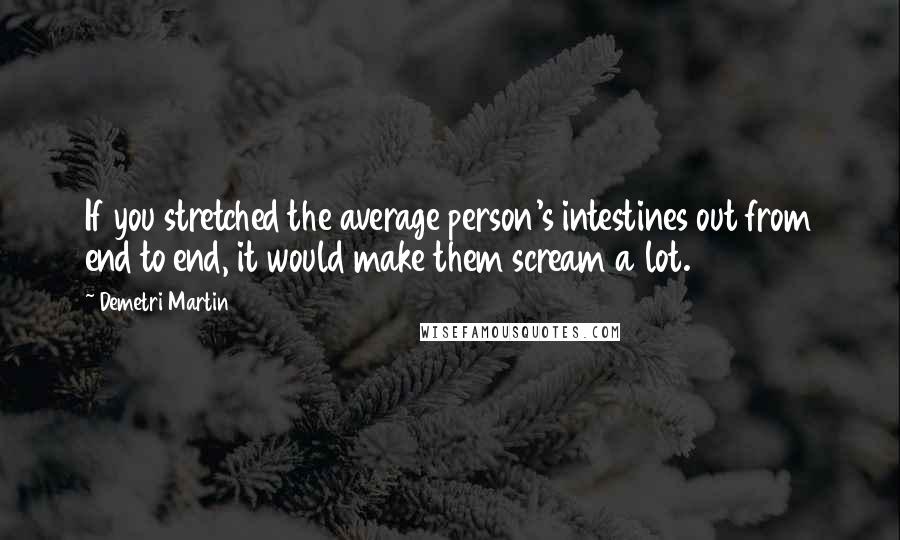 Demetri Martin Quotes: If you stretched the average person's intestines out from end to end, it would make them scream a lot.