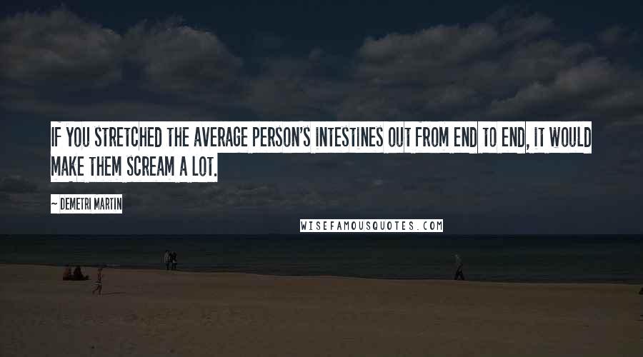 Demetri Martin Quotes: If you stretched the average person's intestines out from end to end, it would make them scream a lot.