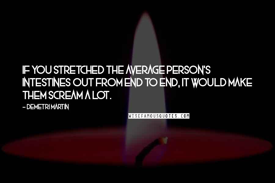 Demetri Martin Quotes: If you stretched the average person's intestines out from end to end, it would make them scream a lot.