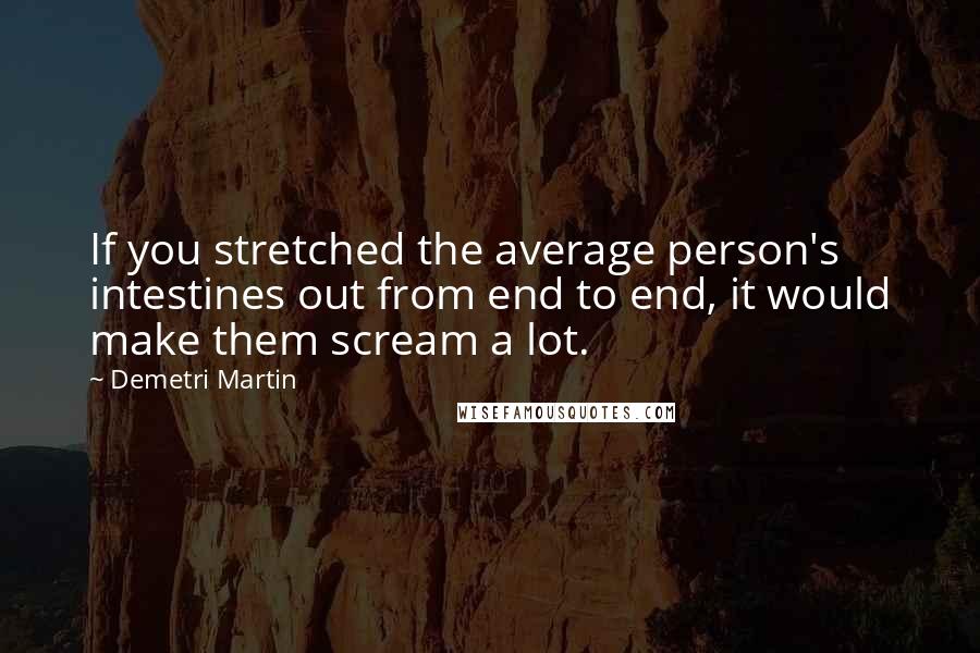 Demetri Martin Quotes: If you stretched the average person's intestines out from end to end, it would make them scream a lot.