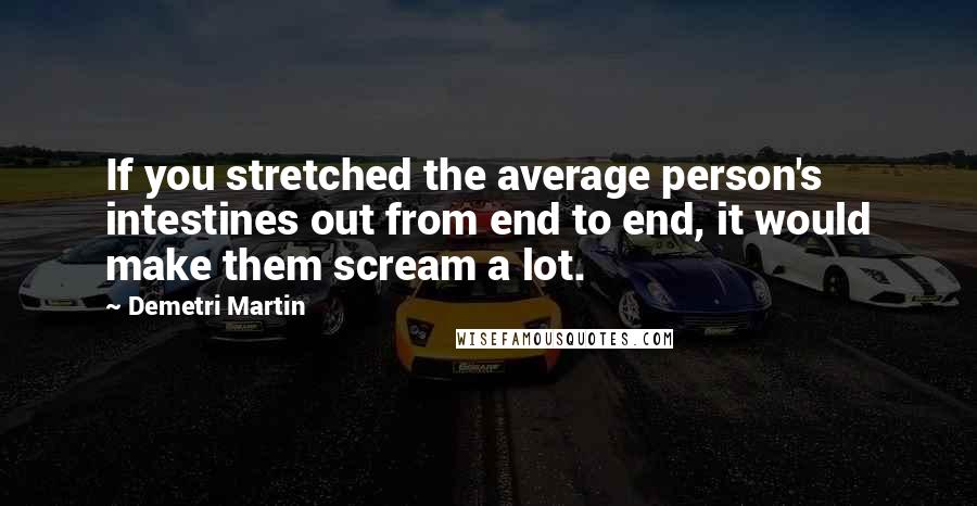Demetri Martin Quotes: If you stretched the average person's intestines out from end to end, it would make them scream a lot.